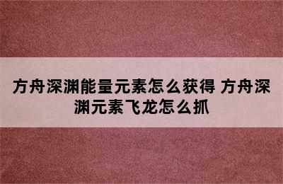 方舟深渊能量元素怎么获得 方舟深渊元素飞龙怎么抓